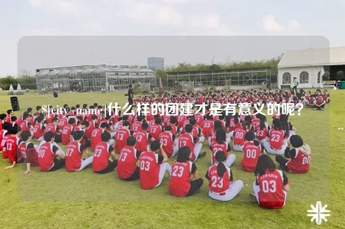 东莞什么样的团建才是有意义的呢？