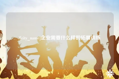东莞企业需要什么样的拓展训练